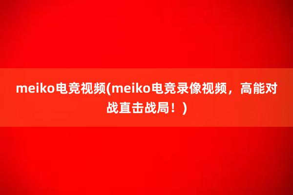 meiko电竞视频(meiko电竞录像视频，高能对战直击战局！)