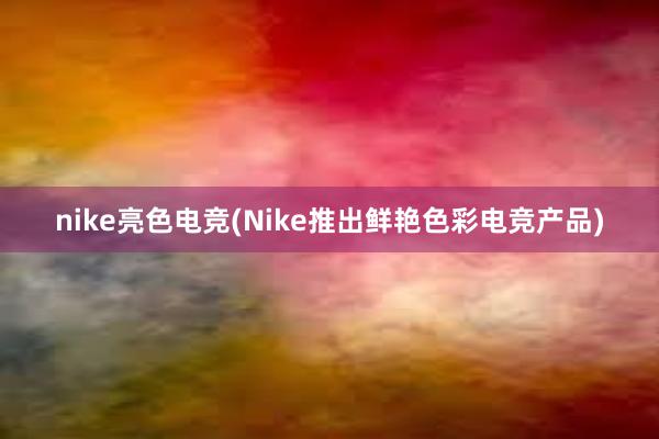 nike亮色电竞(Nike推出鲜艳色彩电竞产品)