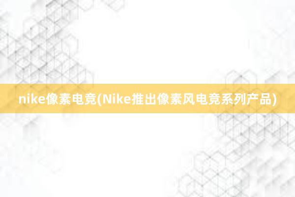 nike像素电竞(Nike推出像素风电竞系列产品)