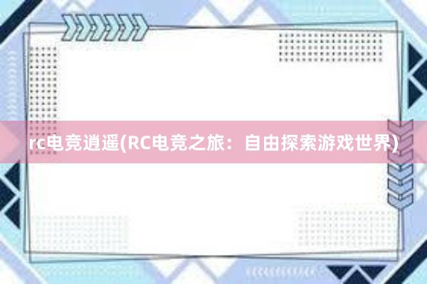 rc电竞逍遥(RC电竞之旅：自由探索游戏世界)