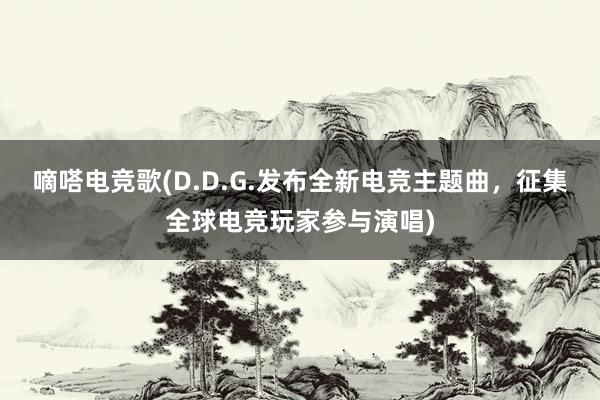 嘀嗒电竞歌(D.D.G.发布全新电竞主题曲，征集全球电竞玩家参与演唱)