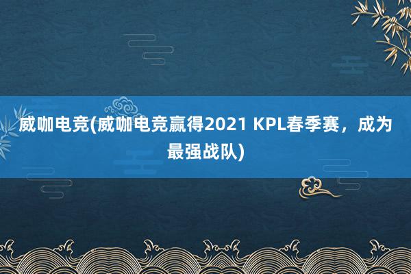 威咖电竞(威咖电竞赢得2021 KPL春季赛，成为最强战队)