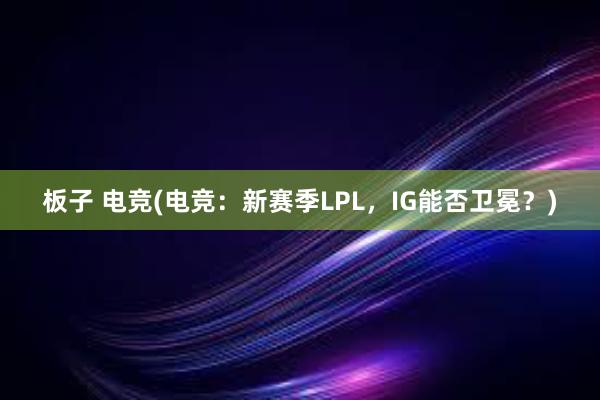 板子 电竞(电竞：新赛季LPL，IG能否卫冕？)