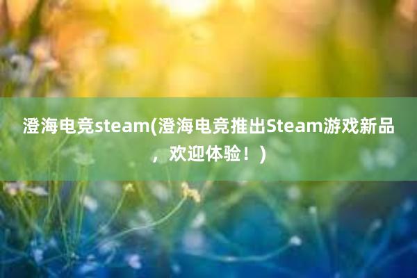 澄海电竞steam(澄海电竞推出Steam游戏新品，欢迎体验！)