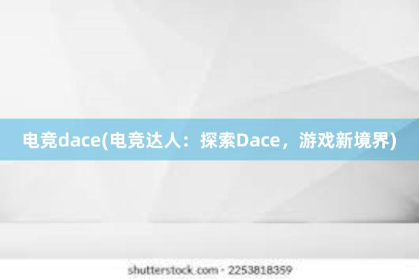电竞dace(电竞达人：探索Dace，游戏新境界)