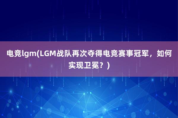 电竞lgm(LGM战队再次夺得电竞赛事冠军，如何实现卫冕？)