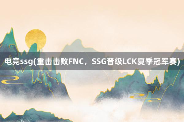 电竞ssg(重击击败FNC，SSG晋级LCK夏季冠军赛)