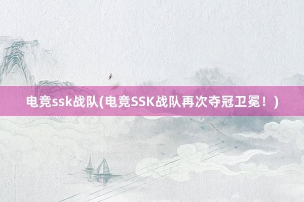 电竞ssk战队(电竞SSK战队再次夺冠卫冕！)
