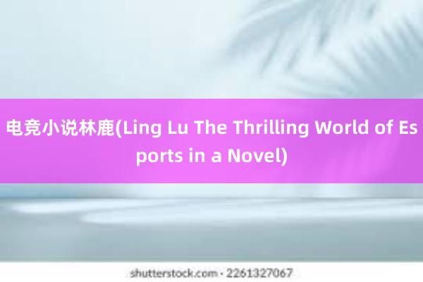 电竞小说林鹿(Ling Lu The Thrilling World of Esports in a Novel)