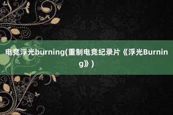 电竞浮光burning(重制电竞纪录片《浮光Burning》)