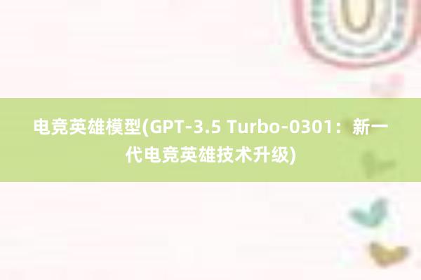 电竞英雄模型(GPT-3.5 Turbo-0301：新一代电竞英雄技术升级)