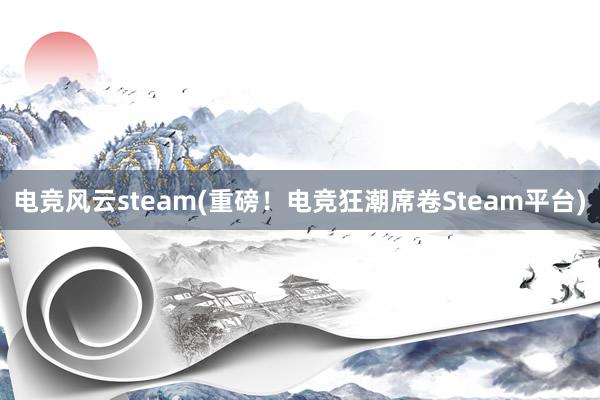 电竞风云steam(重磅！电竞狂潮席卷Steam平台)