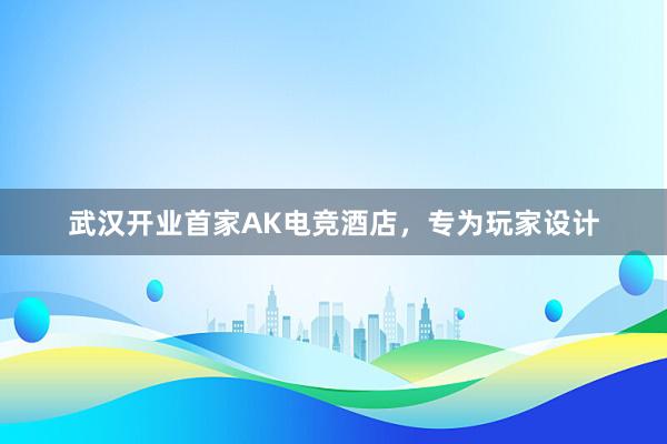 武汉开业首家AK电竞酒店，专为玩家设计