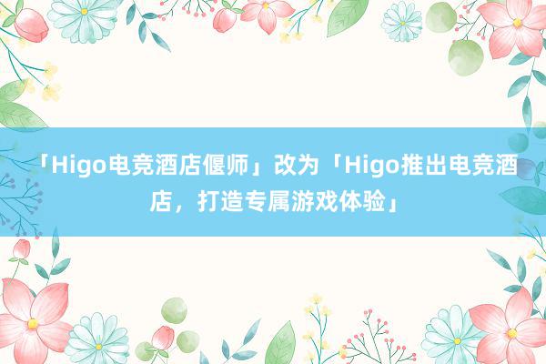 「Higo电竞酒店偃师」改为「Higo推出电竞酒店，打造专属游戏体验」