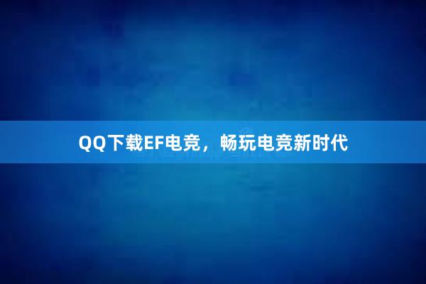 QQ下载EF电竞，畅玩电竞新时代