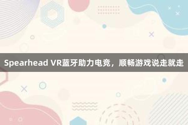 Spearhead VR蓝牙助力电竞，顺畅游戏说走就走