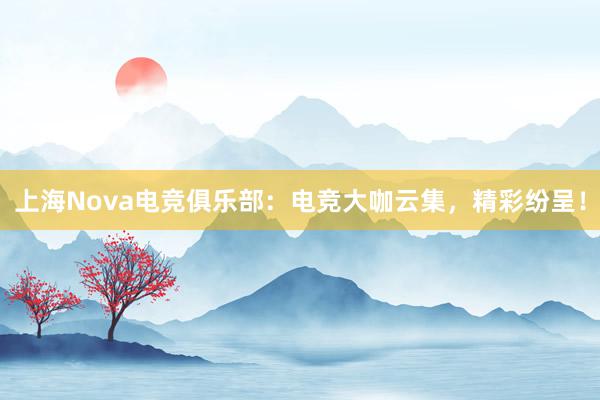 上海Nova电竞俱乐部：电竞大咖云集，精彩纷呈！