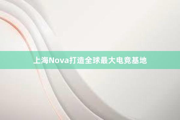 上海Nova打造全球最大电竞基地