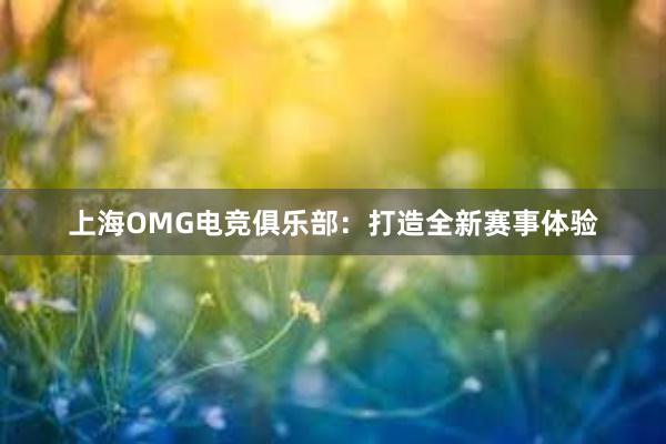 上海OMG电竞俱乐部：打造全新赛事体验